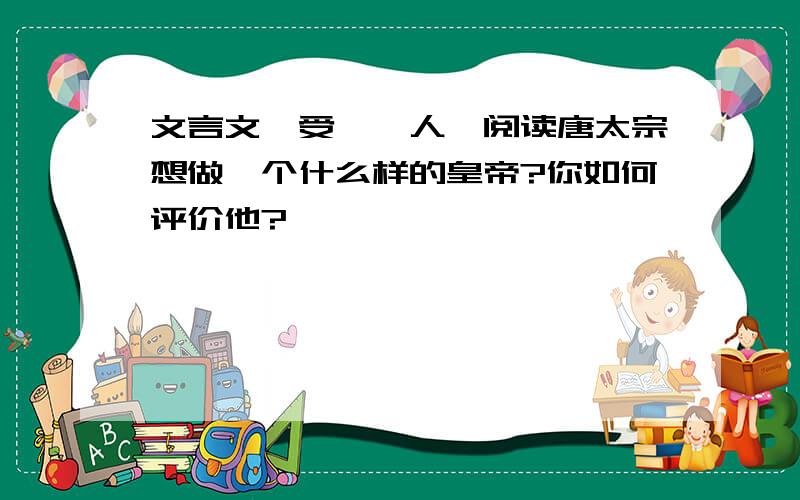 文言文《受谏谏人》阅读唐太宗想做一个什么样的皇帝?你如何评价他?