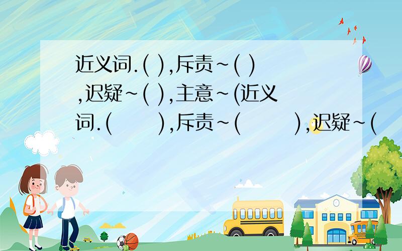 近义词.( ),斥责～( ),迟疑～( ),主意～(近义词.(      ),斥责～(       ),迟疑～(      ),主意～(       ).