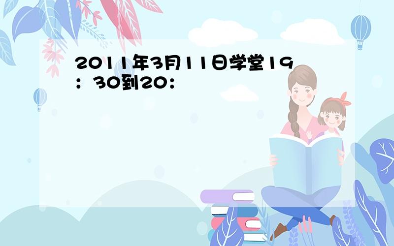 2011年3月11日学堂19：30到20：