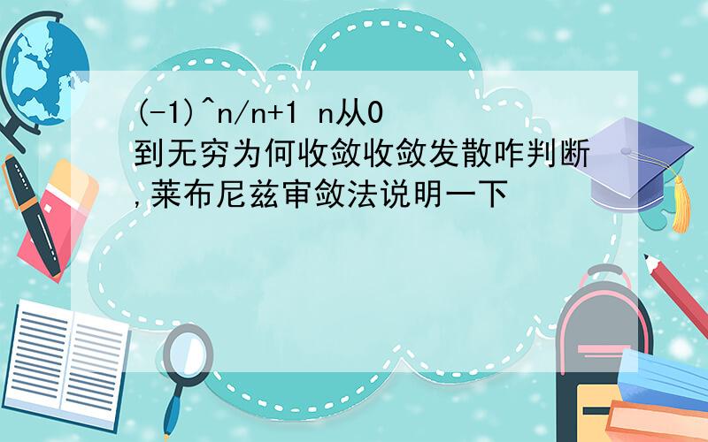 (-1)^n/n+1 n从0到无穷为何收敛收敛发散咋判断,莱布尼兹审敛法说明一下