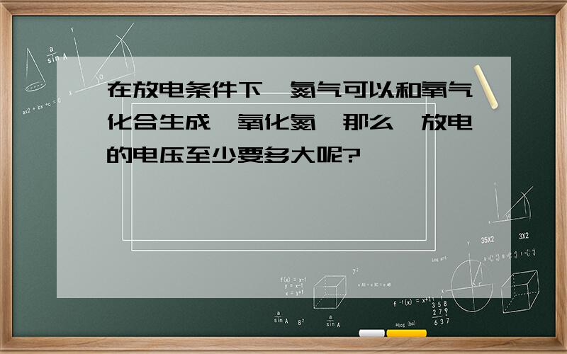 在放电条件下,氮气可以和氧气化合生成一氧化氮,那么,放电的电压至少要多大呢?