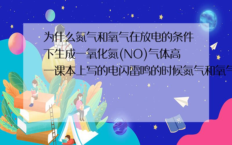 为什么氮气和氧气在放电的条件下生成一氧化氮(NO)气体高一课本上写的电闪雷鸣的时候氮气和氧气生成一氧化氮,为什么?怎么生成的?