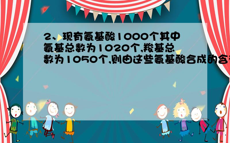 2、现有氨基酸1000个其中氨基总数为1020个,羧基总数为1050个,则由这些氨基酸合成的含有4条肽链的蛋白质共有肽键、氨基和羧基的数目依次是 （ ）A 999,1016,1046 B 999,1,1 C 996,24,54 D 996,1016,1046