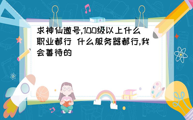 求神仙道号,100级以上什么职业都行 什么服务器都行,我会善待的