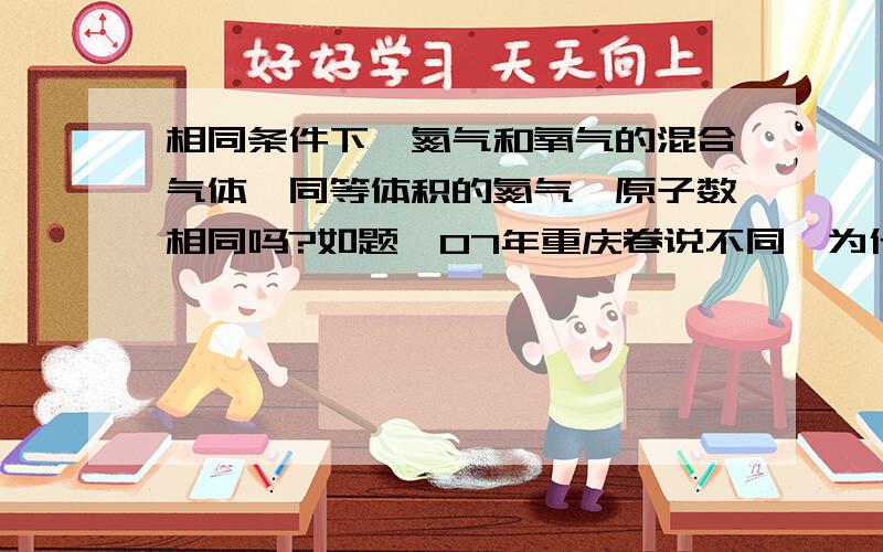 相同条件下,氮气和氧气的混合气体,同等体积的氮气,原子数相同吗?如题,07年重庆卷说不同,为什么不同?网易的卷子给错了，臭氧……