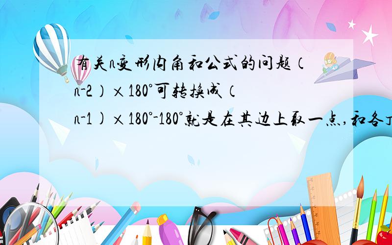 有关n变形内角和公式的问题（n-2）×180°可转换成（n-1)×180°-180°就是在其边上取一点,和各顶点连起来得n-1个三角形,求这些三角形的内角和,最后减去180可还要再减去180°代表什么意思呢?为什