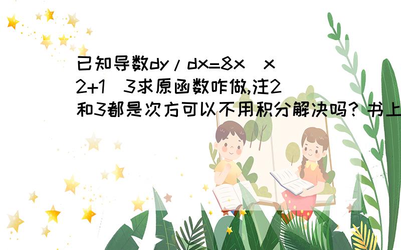 已知导数dy/dx=8x(x2+1)3求原函数咋做,注2和3都是次方可以不用积分解决吗？书上答案里没有c，而且我们还未学积分，我想问问没学积分的情况下解决这种题的思路，