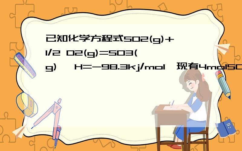 已知化学方程式SO2(g)+1/2 O2(g)=SO3(g) △H=-98.3kj/mol,现有4molSO2参加反应,当放出314.3kj的热量时,剩余SO2的物质的量?A.0.4mol B.0.6mol C.0.8mol D.1mol