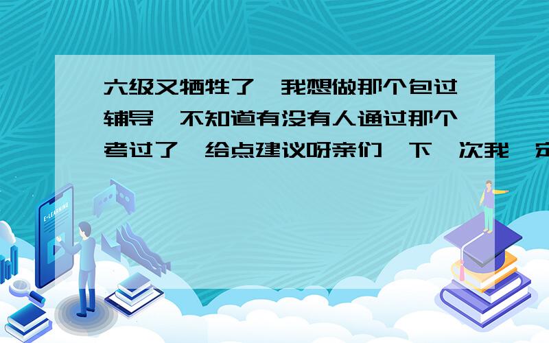 六级又牺牲了…我想做那个包过辅导,不知道有没有人通过那个考过了,给点建议呀亲们,下一次我一定要过了