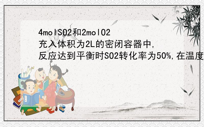 4molSO2和2molO2充入体积为2L的密闭容器中,反应达到平衡时SO2转化率为50%,在温度不变时再加2mol SO2,2mol O2,4mol SO3,平衡将向哪移动?