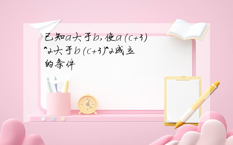 已知a大于b,使a(c+3)^2大于b(c+3)^2成立的条件