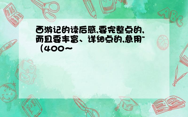 西游记的读后感,要完整点的,而且要丰富、详细点的,急用~（400～