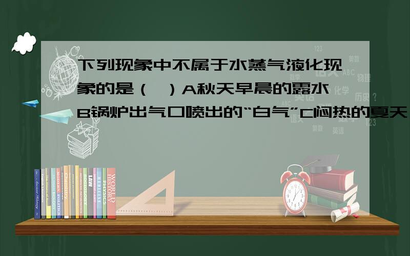 下列现象中不属于水蒸气液化现象的是（ ）A秋天早晨的露水B锅炉出气口喷出的“白气”C闷热的夏天,自来水