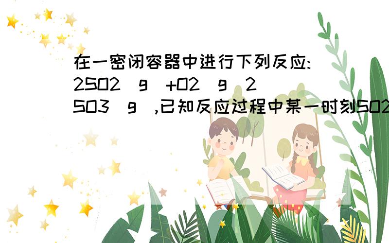 在一密闭容器中进行下列反应:2SO2(g)+O2(g)2SO3(g),已知反应过程中某一时刻SO2,O2,SO3的浓度分别为0.2mol/L,0.1mol/L,0.2mol/L,当反应达到平衡时,可能存在的数据是( )A.SO2为0.4mol/L,O2为0.2mol/L B.SO2为0.15mol/LC