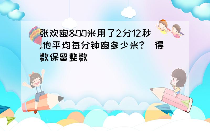 张欢跑800米用了2分12秒.他平均每分钟跑多少米?（得数保留整数）