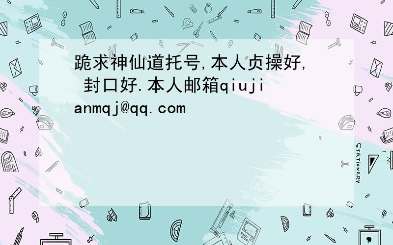 跪求神仙道托号,本人贞操好, 封口好.本人邮箱qiujianmqj@qq.com