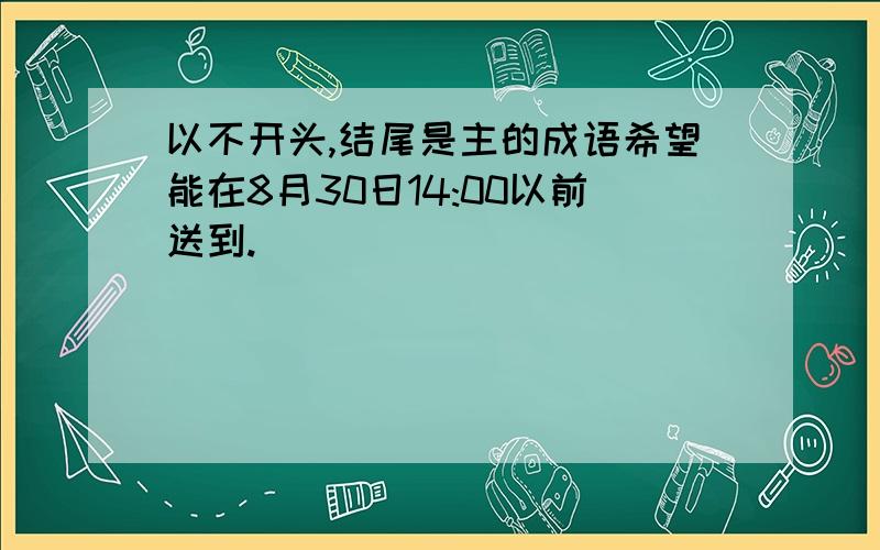 以不开头,结尾是主的成语希望能在8月30日14:00以前送到.