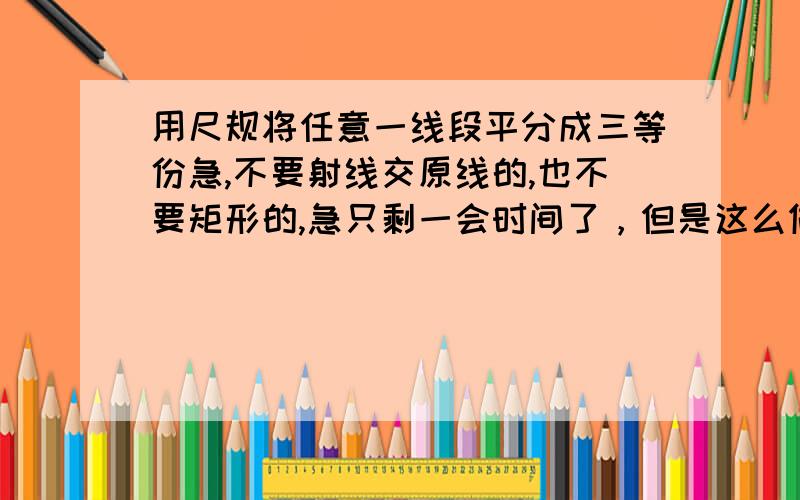 用尺规将任意一线段平分成三等份急,不要射线交原线的,也不要矩形的,急只剩一会时间了，但是这么做的原因是什么呢？如果好我加分