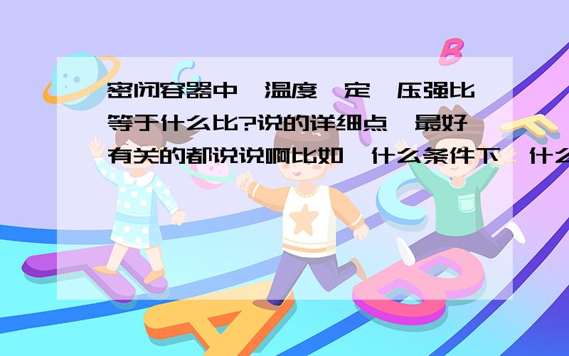 密闭容器中,温度一定,压强比等于什么比?说的详细点,最好有关的都说说啊比如,什么条件下,什么比等于什么比的还有别的吗?