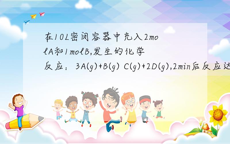 在10L密闭容器中充入2molA和1molB,发生的化学反应：3A(g)+B(g) C(g)+2D(g),2min后反应达到平衡,在相同温度下,测得平衡时容器内气体的压强是反应前的5/6,试填写下列空白：①用气体B表示的2min内的平