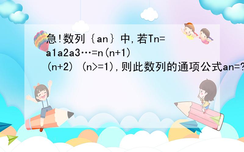 急!数列｛an｝中,若Tn=a1a2a3…=n(n+1)(n+2) (n>=1),则此数列的通项公式an=?