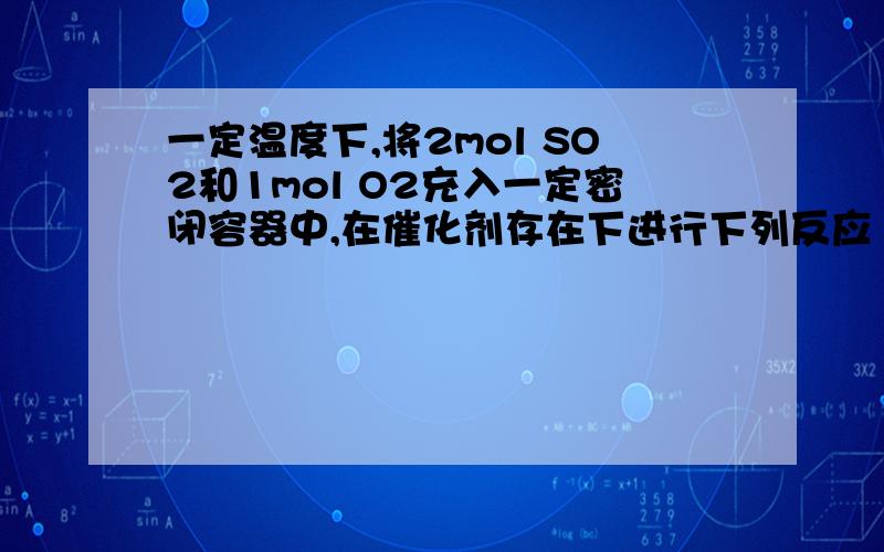 一定温度下,将2mol SO2和1mol O2充入一定密闭容器中,在催化剂存在下进行下列反应 2SO2(g) +O2(g )==2SO3（g） H=-197KJ/mol,当达到平衡状态是,下列说法正确的是 A 生成SO3为2molB,放出197KJ的热量 C SO2和SO3