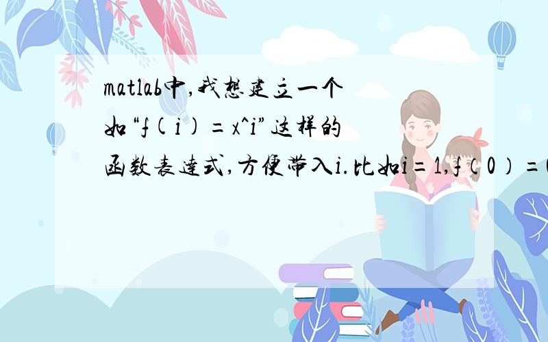 matlab中,我想建立一个如“f(i)=x^i”这样的函数表达式,方便带入i.比如i=1,f（0）=0,i=2,f（2）=x^2,请问怎么写?for i=1:3f(i)='x.^i';end我这么写错在哪里了?