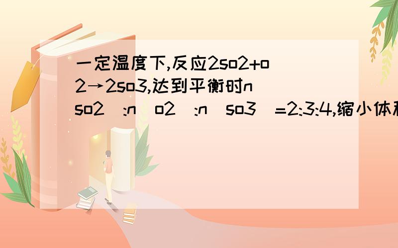 一定温度下,反应2so2+o2→2so3,达到平衡时n(so2):n(o2):n(so3)=2:3:4,缩小体积,反应再次达到平衡时,n(o2)=0.8mol,n(so3)=1.4mol,此时so2的物质的量应是多少?最好用三行式来算