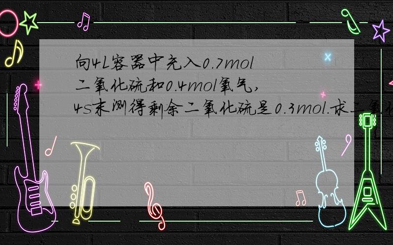 向4L容器中充入0.7mol二氧化硫和0.4mol氧气,4s末测得剩余二氧化硫是0.3mol.求二氧化硫的]平均反应速率.