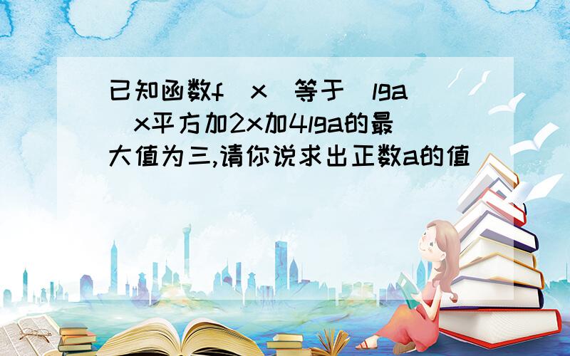 已知函数f（x）等于（lga）x平方加2x加4lga的最大值为三,请你说求出正数a的值