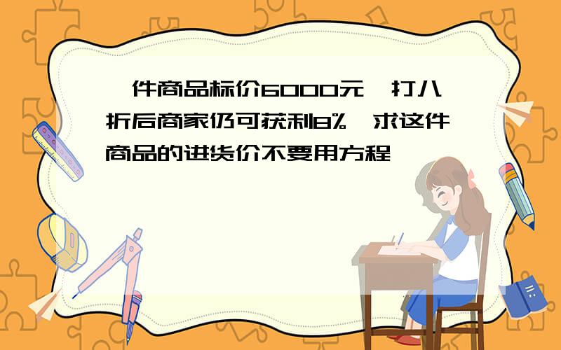 一件商品标价6000元,打八折后商家仍可获利8%,求这件商品的进货价不要用方程