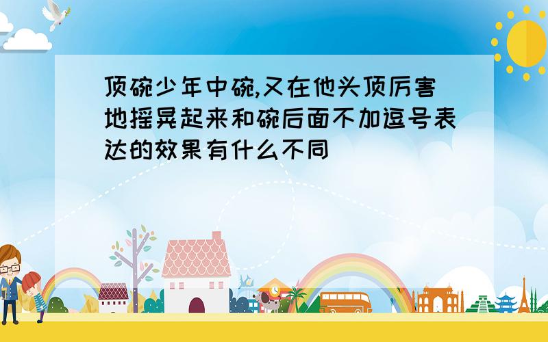 顶碗少年中碗,又在他头顶厉害地摇晃起来和碗后面不加逗号表达的效果有什么不同