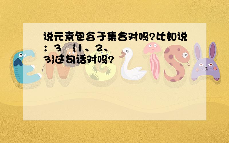 说元素包含于集合对吗?比如说：3⊆{1、2、3}这句话对吗?