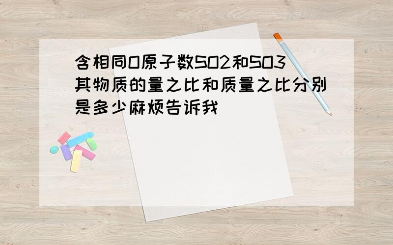 含相同O原子数SO2和SO3其物质的量之比和质量之比分别是多少麻烦告诉我