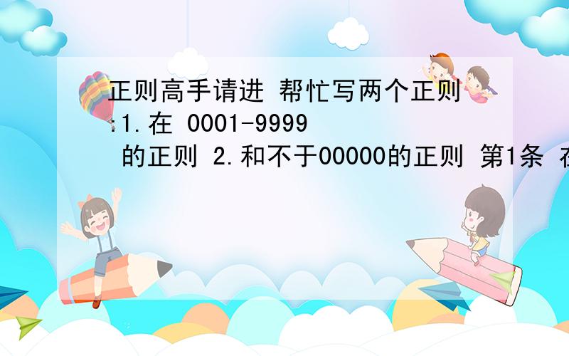 正则高手请进 帮忙写两个正则:1.在 0001-9999 的正则 2.和不于00000的正则 第1条 在 0001-9999 的正则 第2条 不等于00000的正则分别写,不是连在一起的