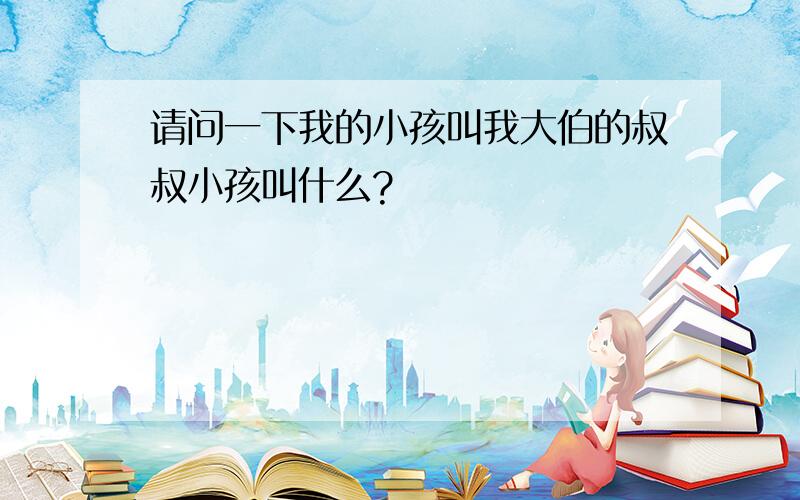 请问一下我的小孩叫我大伯的叔叔小孩叫什么?