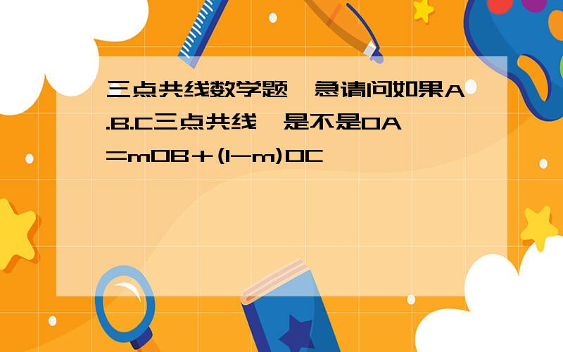 三点共线数学题,急请问如果A.B.C三点共线,是不是OA=mOB＋(1-m)OC