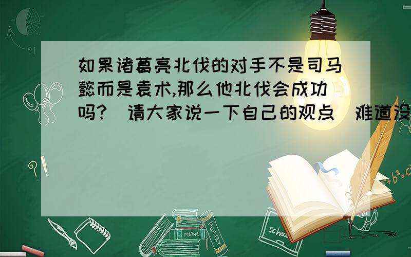 如果诸葛亮北伐的对手不是司马懿而是袁术,那么他北伐会成功吗?（请大家说一下自己的观点）难道没人回答了吗?