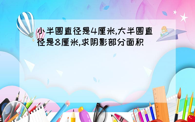 小半圆直径是4厘米,大半圆直径是8厘米,求阴影部分面积