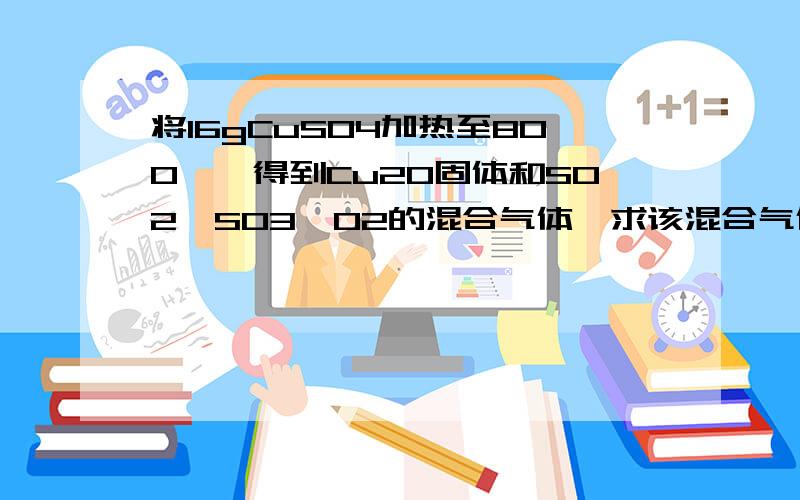 将16gCuSO4加热至800℃,得到Cu2O固体和SO2,SO3,O2的混合气体,求该混合气体的平均摩尔质量