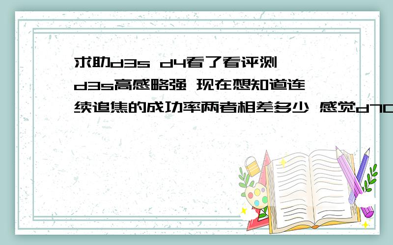 求助d3s d4看了看评测 d3s高感略强 现在想知道连续追焦的成功率两者相差多少 感觉d700拍不听话的娃娃成功率太低 想换了 预算又不太够. 所以求指点