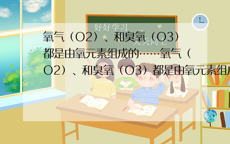 氧气（O2）、和臭氧（O3）都是由氧元素组成的……氧气（O2）、和臭氧（O3）都是由氧元素组成的,但它们的分子结构不同,属于不同的物质.现有某物质经测定只含一种元素,则关于该物质的说