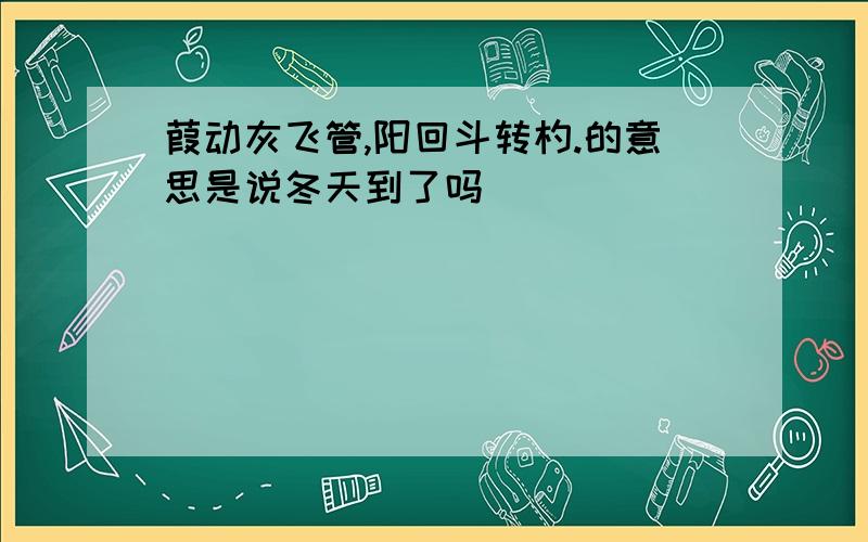 葭动灰飞管,阳回斗转杓.的意思是说冬天到了吗