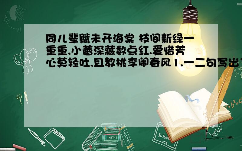 同儿辈赋未开海棠 枝间新绿一重重,小蕾深藏数点红.爱惜芳心莫轻吐,且教桃李闹春风1.一二句写出了“海棠树”怎样的特点?2.“借花说理”是这首诗的一大特色,请就此欣赏