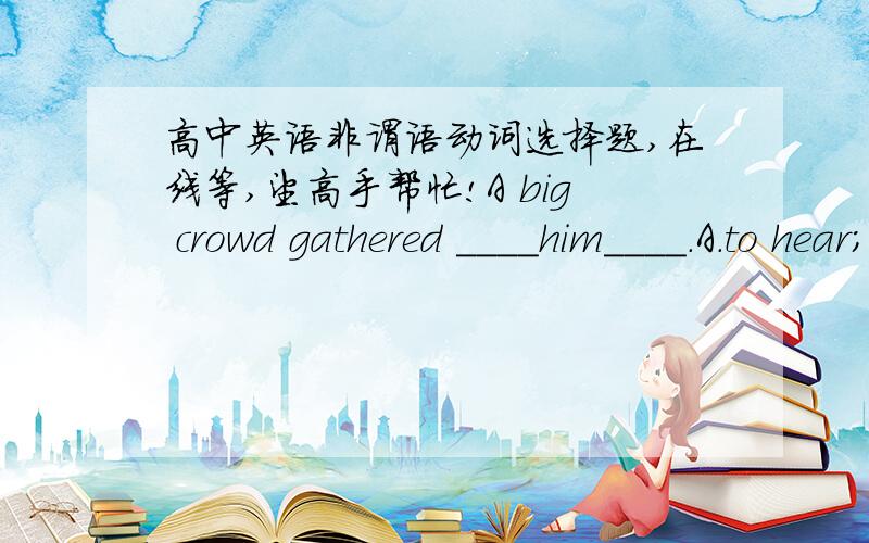 高中英语非谓语动词选择题,在线等,望高手帮忙!A big crowd gathered ____him____.A.to hear; speak   B.hearing ; speaking   （答案是B,这句话怎么理解）He gave me the phone number in oeder___contact him when wo are in need of