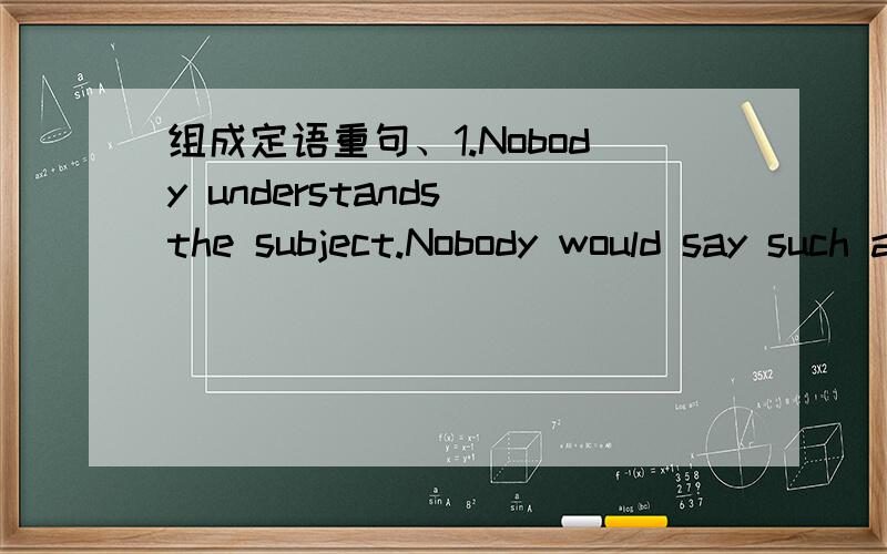 组成定语重句、1.Nobody understands the subject.Nobody would say such a thing.2.The passengens were still waiting.They had to be transferred(转机）to another plane.3.Do you know the reason?I left early.