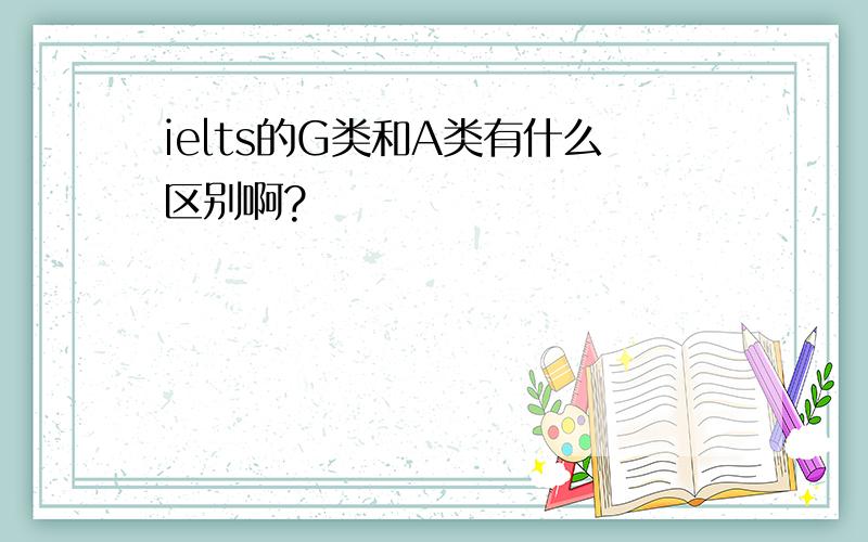 ielts的G类和A类有什么区别啊?