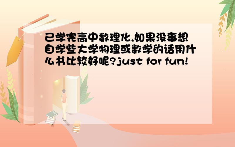 已学完高中数理化,如果没事想自学些大学物理或数学的话用什么书比较好呢?just for fun!