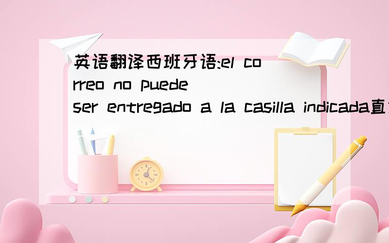 英语翻译西班牙语:el correo no puede ser entregado a la casilla indicada直译成英文:the mail cannot be given to the indicated square直译成中文:邮件不可能被给被表明的正方形下面是用翻译工具直译的,意思不准确