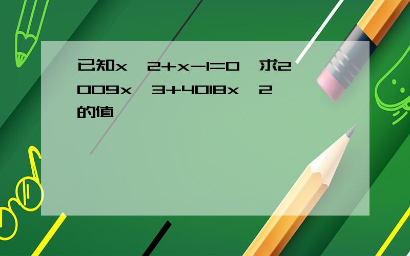 已知x^2+x-1=0,求2009x^3+4018x^2的值